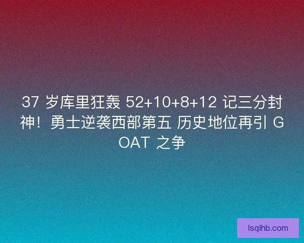 37 岁库里狂轰 52+10+8+12 记三分封神！勇士逆袭西部第五 历史地位再引 GOAT 之争