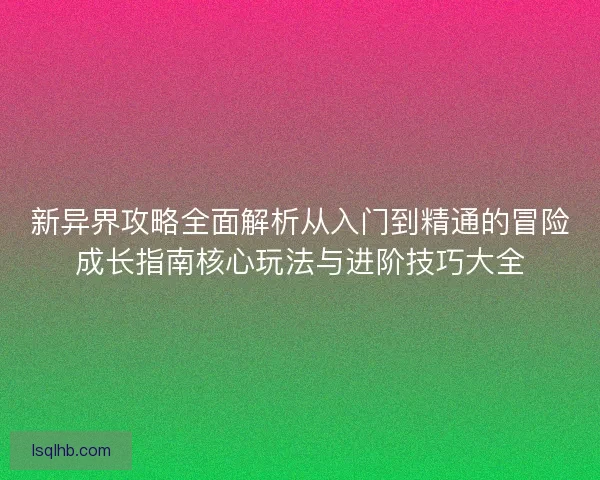 新异界攻略全面解析从入门到精通的冒险成长指南核心玩法与进阶技巧大全