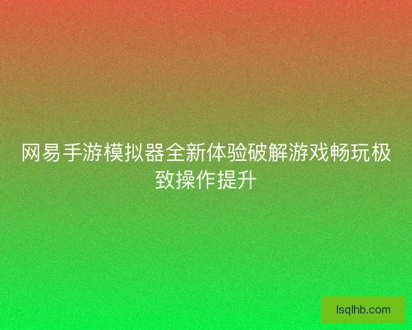 网易手游模拟器全新体验破解游戏畅玩极致操作提升