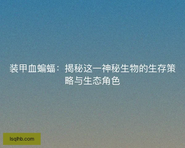 装甲血蝙蝠：揭秘这一神秘生物的生存策略与生态角色