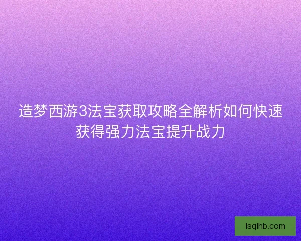 造梦西游3法宝获取攻略全解析如何快速获得强力法宝提升战力