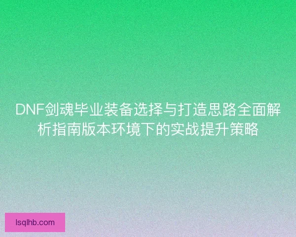 DNF剑魂毕业装备选择与打造思路全面解析指南版本环境下的实战提升策略
