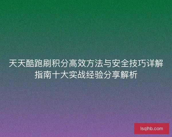 天天酷跑刷积分高效方法与安全技巧详解指南十大实战经验分享解析