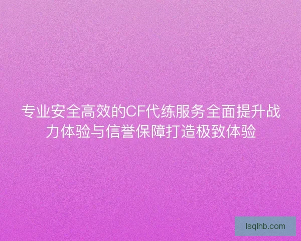 专业安全高效的CF代练服务全面提升战力体验与信誉保障打造极致体验