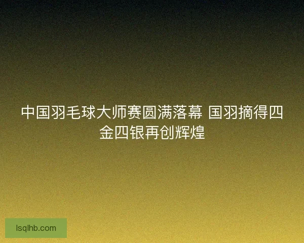 中国羽毛球大师赛圆满落幕 国羽摘得四金四银再创辉煌