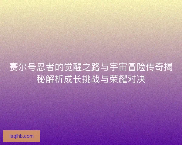 赛尔号忍者的觉醒之路与宇宙冒险传奇揭秘解析成长挑战与荣耀对决