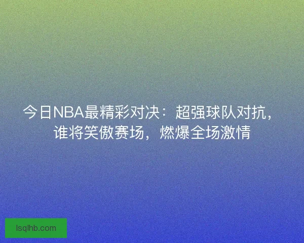 今日NBA最精彩对决：超强球队对抗，谁将笑傲赛场，燃爆全场激情