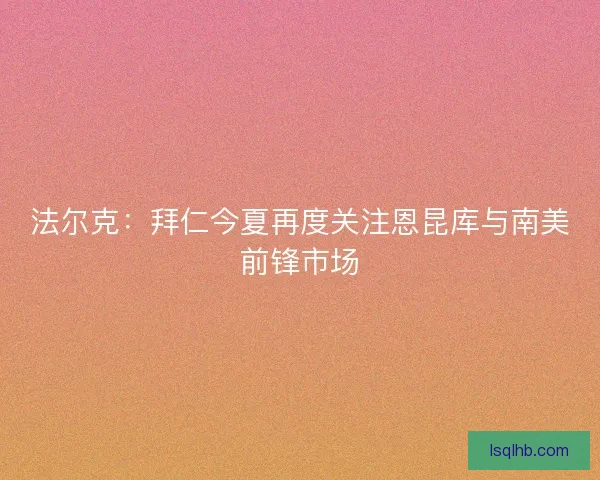 法尔克：拜仁今夏再度关注恩昆库与南美前锋市场
