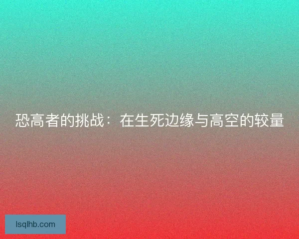 恐高者的挑战：在生死边缘与高空的较量
