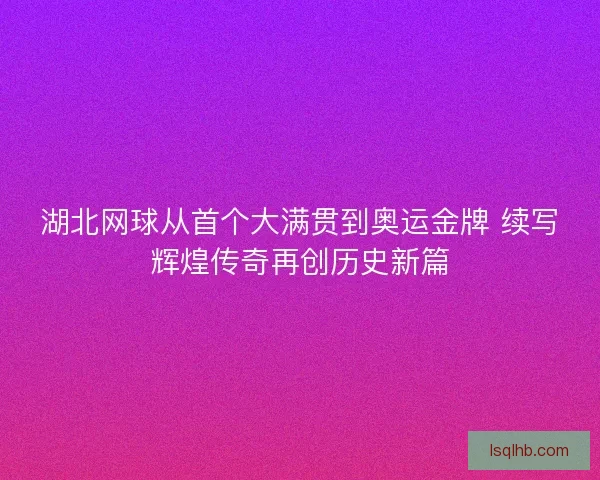 湖北网球从首个大满贯到奥运金牌 续写辉煌传奇再创历史新篇