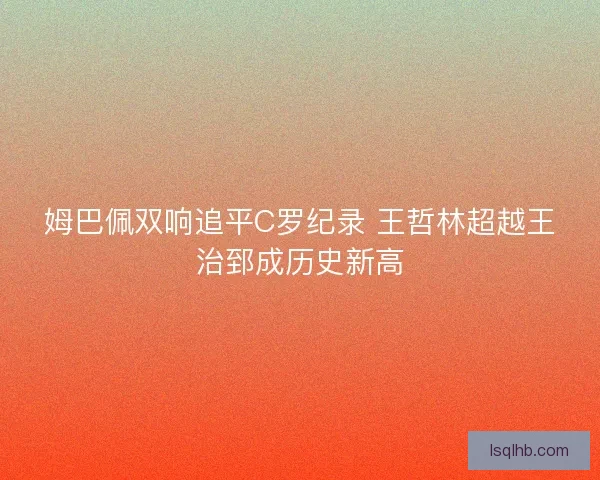 姆巴佩双响追平C罗纪录 王哲林超越王治郅成历史新高