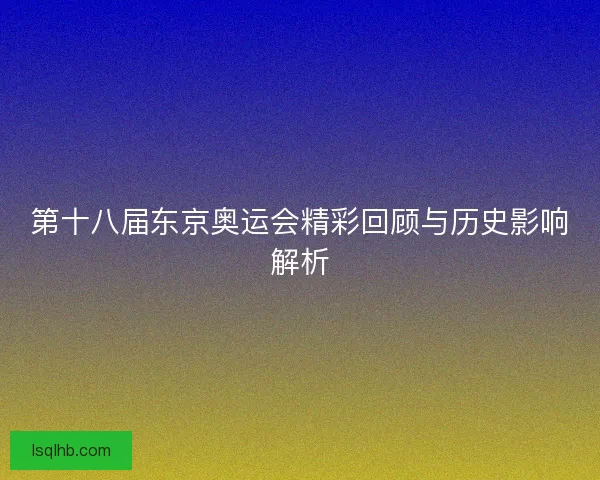 第十八届东京奥运会精彩回顾与历史影响解析