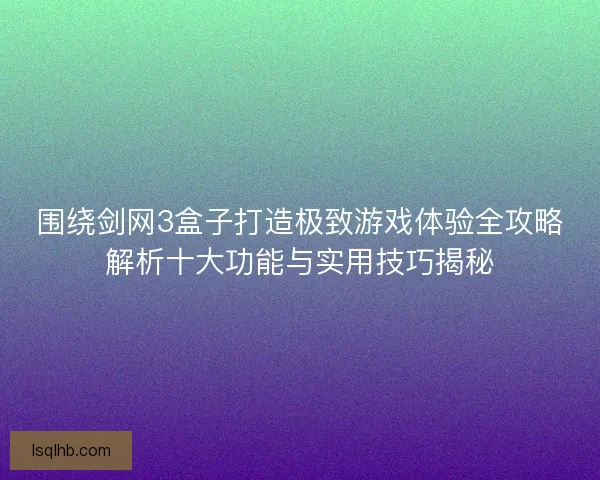 围绕剑网3盒子打造极致游戏体验全攻略解析十大功能与实用技巧揭秘