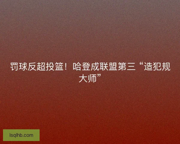 罚球反超投篮！哈登成联盟第三 “造犯规大师”