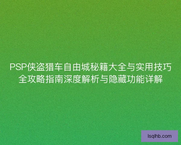 PSP侠盗猎车自由城秘籍大全与实用技巧全攻略指南深度解析与隐藏功能详解