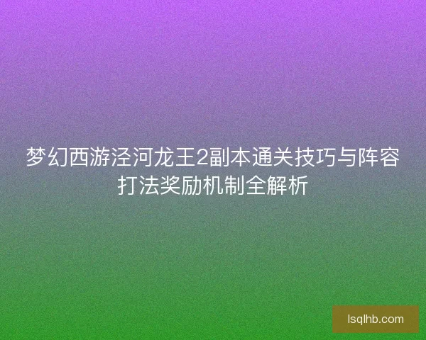 梦幻西游泾河龙王2副本通关技巧与阵容打法奖励机制全解析