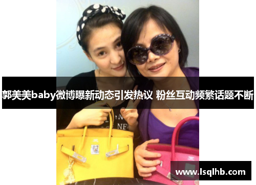 郭美美baby微博曝新动态引发热议 粉丝互动频繁话题不断